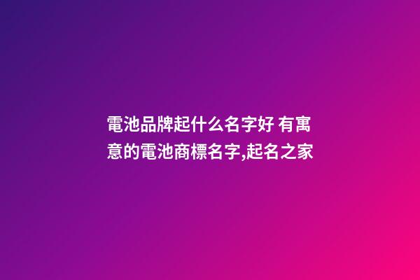 電池品牌起什么名字好 有寓意的電池商標名字,起名之家-第1張-商標起名-玄機派